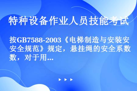 按GB7588-2003《电梯制造与安装安全规范》规定，悬挂绳的安全系数，对于用3根或3根以上钢丝绳...