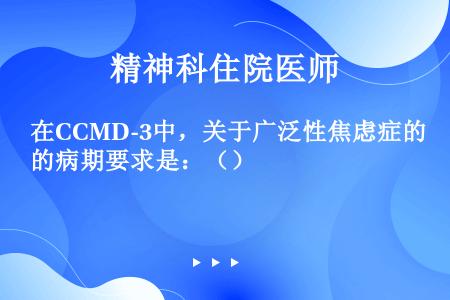 在CCMD-3中，关于广泛性焦虑症的病期要求是：（）