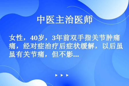 女性，40岁，3年前双手指关节肿痛，经对症治疗后症状缓解，以后虽有关节痛，但不影响正常工作。2个月前...