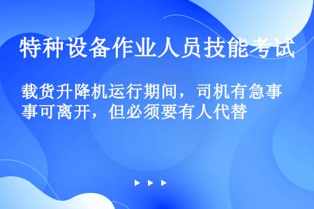 载货升降机运行期间，司机有急事可离开，但必须要有人代替