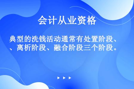 典型的洗钱活动通常有处置阶段、离析阶段、融合阶段三个阶段。