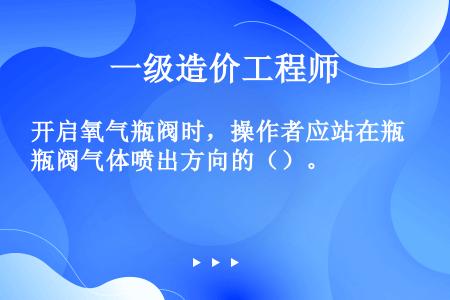 开启氧气瓶阀时，操作者应站在瓶阀气体喷出方向的（）。