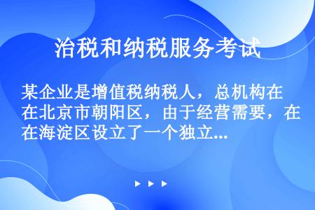 某企业是增值税纳税人，总机构在北京市朝阳区，由于经营需要，在海淀区设立了一个独立核算的分支机构，并且...