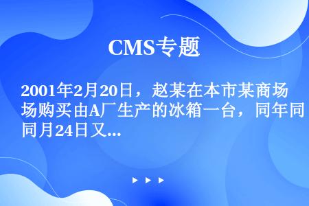 2001年2月20日，赵某在本市某商场购买由A厂生产的冰箱一台，同年同月24日又购买一部金盾公司生产...