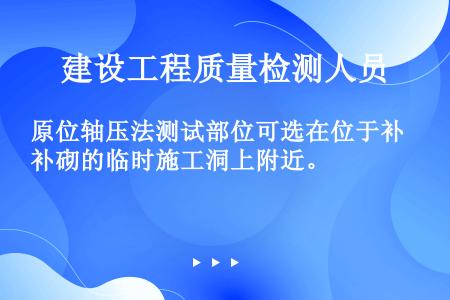 原位轴压法测试部位可选在位于补砌的临时施工洞上附近。