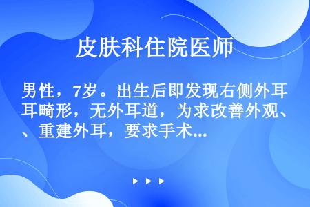 男性，7岁。出生后即发现右侧外耳畸形，无外耳道，为求改善外观、重建外耳，要求手术治疗。检查：右侧耳部...