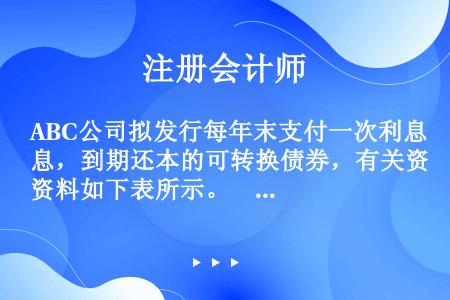 ABC公司拟发行每年末支付一次利息，到期还本的可转换债券，有关资料如下表所示。　　公司的所得税税率为...