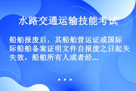 船舶报废后，其船舶营运证或国际船舶备案证明文件自报废之日起失效，船舶所有人或者经营人可以在船舶报废之...