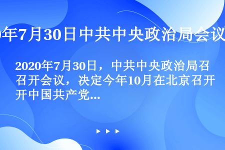 2020年7月30日，中共中央政治局召开会议，决定今年10月在北京召开中国共产党第十九届中央委员会（...