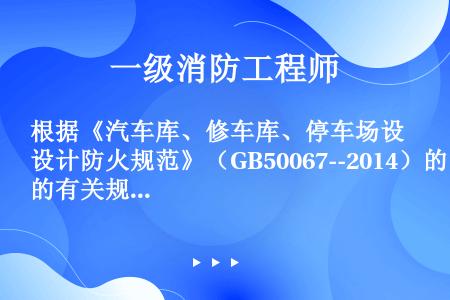 根据《汽车库、修车库、停车场设计防火规范》（GB50067--2014）的有关规定，下列关于车库的采...