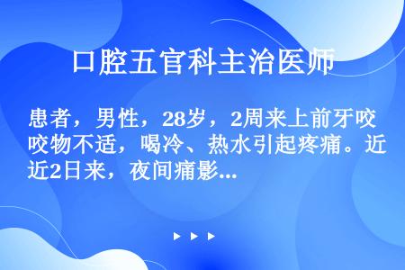 患者，男性，28岁，2周来上前牙咬物不适，喝冷、热水引起疼痛。近2日来，夜间痛影响睡眠，并引起半侧头...