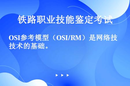 OSI参考模型（OSI/RM）是网络技术的基础。