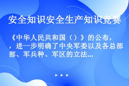 《中华人民共和国（）》的公布，进一步明确了中央军委以及各总部、军兵种、军区的立法权限