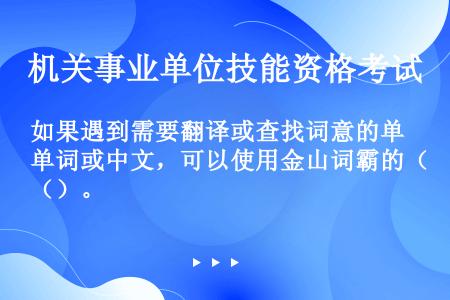 如果遇到需要翻译或查找词意的单词或中文，可以使用金山词霸的（）。