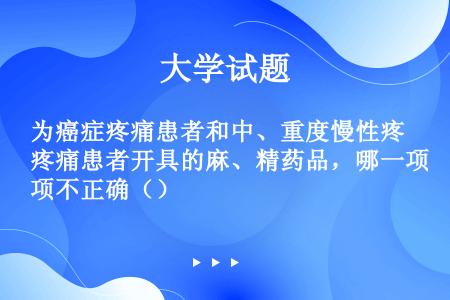 为癌症疼痛患者和中、重度慢性疼痛患者开具的麻、精药品，哪一项不正确（）