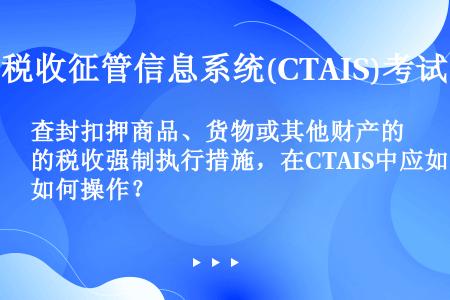 查封扣押商品、货物或其他财产的税收强制执行措施，在CTAIS中应如何操作？