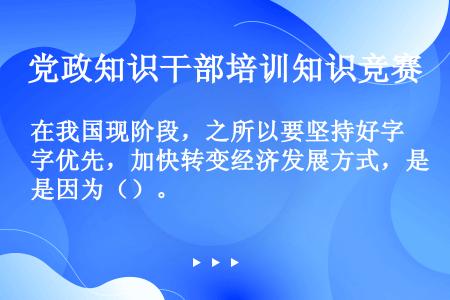 在我国现阶段，之所以要坚持好字优先，加快转变经济发展方式，是因为（）。