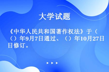 《中华人民共和国著作权法》于（）年9月7日通过、（）年10月27日修订。