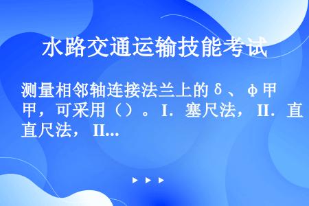 测量相邻轴连接法兰上的δ、φ甲，可采用（）。 I．塞尺法， II．直尺法， III．直尺-塞尺法， ...