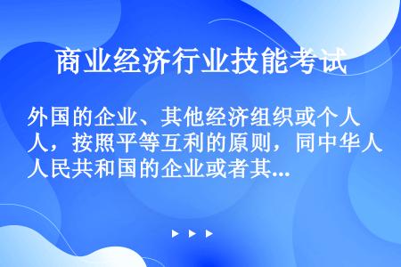 外国的企业、其他经济组织或个人，按照平等互利的原则，同中华人民共和国的企业或者其他经济组织在中国境内...