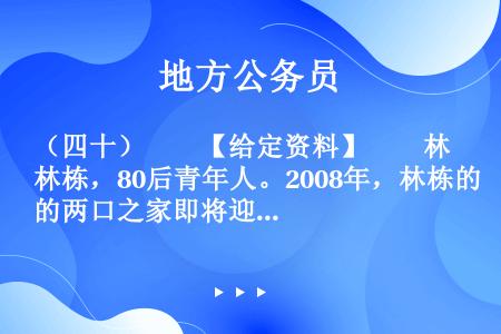 （四十）　　【给定资料】　　林栋，80后青年人。2008年，林栋的两口之家即将迎来小生命，没房的烦恼...