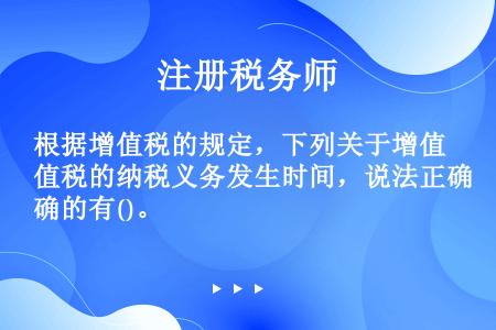 根据增值税的规定，下列关于增值税的纳税义务发生时间，说法正确的有()。