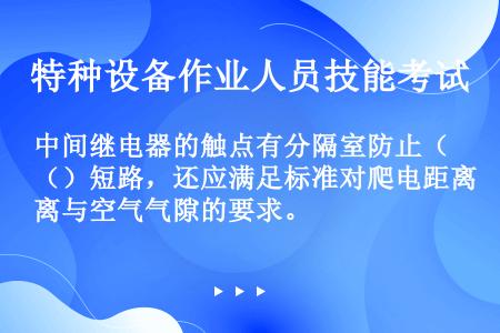 中间继电器的触点有分隔室防止（）短路，还应满足标准对爬电距离与空气气隙的要求。