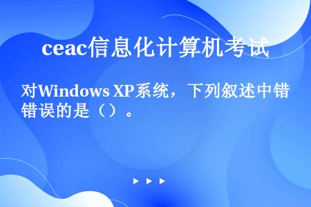 对Windows XP系统，下列叙述中错误的是（）。
