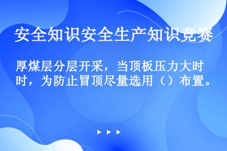 厚煤层分层开采，当顶板压力大时，为防止冒顶尽量选用（）布置。