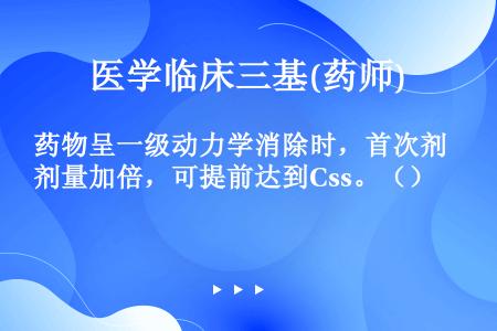 药物呈一级动力学消除时，首次剂量加倍，可提前达到Css。（）