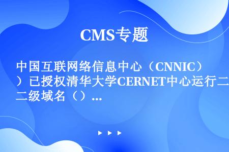 中国互联网络信息中心（CNNIC）已授权清华大学CERNET中心运行二级域名（）并受理它以下的域名注...