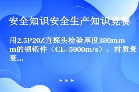 用2.5P20Z直探头检验厚度380mm的钢锻件（CL=5900m/s），材质衰减系数α=0.01d...