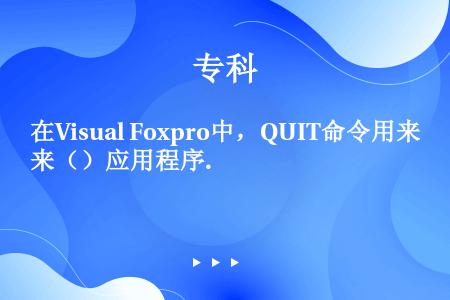 在Visual Foxpro中，QUIT命令用来（）应用程序.