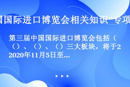 第三届中国国际进口博览会包括（）、（）、（）三大板块，将于2020年11月5日至10日在上海举办。