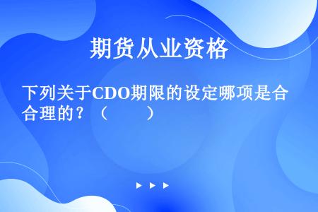 下列关于CDO期限的设定哪项是合理的？（　　）