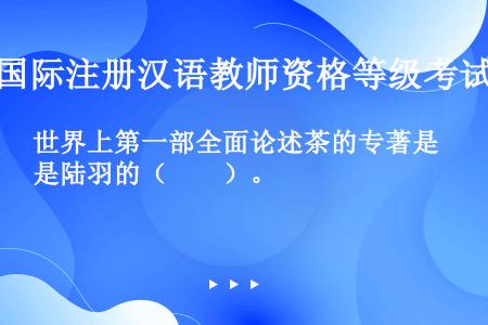 世界上第一部全面论述茶的专著是陆羽的（　　）。