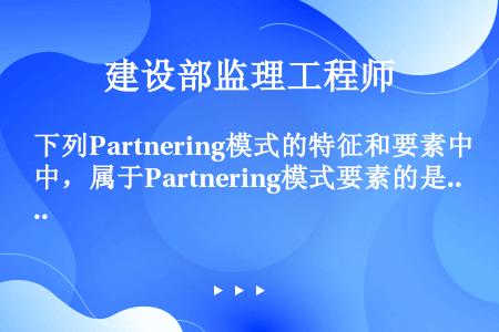 下列Partnering模式的特征和要素中，属于Partnering模式要素的是(　　)。