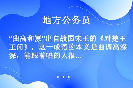 “曲高和寡”出自战国宋玉的《对楚王问》，这一成语的本义是曲调高深，能跟着唱的人很少，多指知音难得。引...