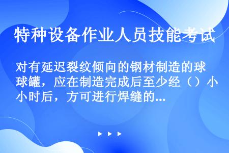 对有延迟裂纹倾向的钢材制造的球罐，应在制造完成后至少经（）小时后，方可进行焊缝的无损检测。