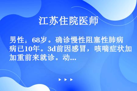 男性；68岁。确诊慢性阻塞性肺病已10年。3d前因感冒，咳喘症状加重前来就诊。动脉血气分析（不吸氧）...