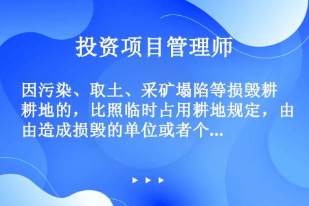 因污染、取土、采矿塌陷等损毁耕地的，比照临时占用耕地规定，由造成损毁的单位或者个人缴纳耕地占用税。超...