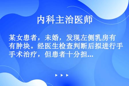 某女患者，未婚，发现左侧乳房有肿块。经医生检查判断后拟进行手术治疗，但患者十分担心手术后会影响以后生...