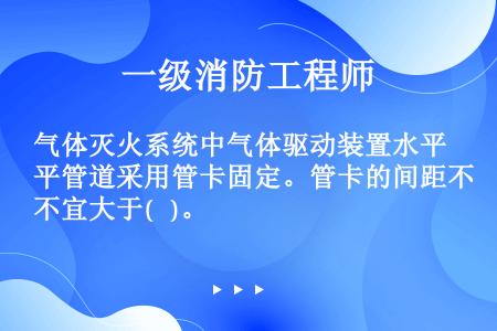 气体灭火系统中气体驱动装置水平管道采用管卡固定。管卡的间距不宜大于(   )。