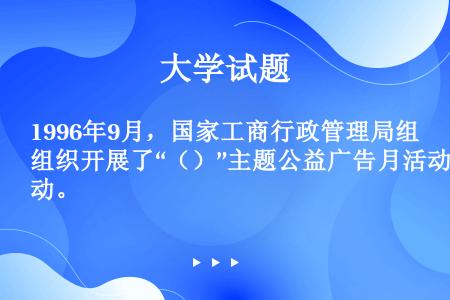 1996年9月，国家工商行政管理局组织开展了“（）”主题公益广告月活动。