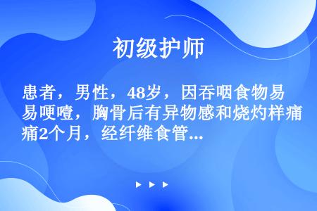 患者，男性，48岁，因吞咽食物易哽噎，胸骨后有异物感和烧灼样痛2个月，经纤维食管镜检查证实为食管癌，...