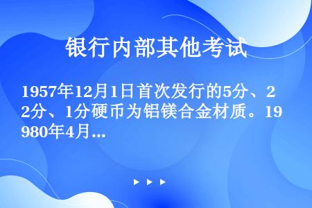 1957年12月1日首次发行的5分、2分、1分硬币为铝镁合金材质。1980年4月15日发行的1元硬币...