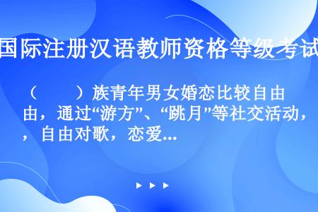 （　　）族青年男女婚恋比较自由，通过“游方”、“跳月”等社交活动，自由对歌，恋爱成婚。