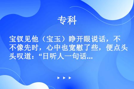 宝钗见他（宝玉）睁开眼说话，不像先时，心中也宽慰了些，便点头叹道：“日听人一句话，也不至有今日!别说...