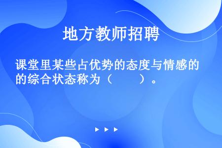 课堂里某些占优势的态度与情感的综合状态称为（　　）。