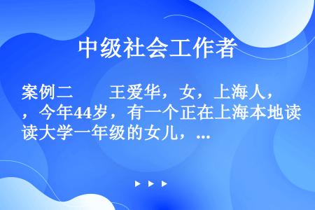 案例二　　王爱华，女，上海人，今年44岁，有一个正在上海本地读大学一年级的女儿，丈夫在女儿幼年时就因...